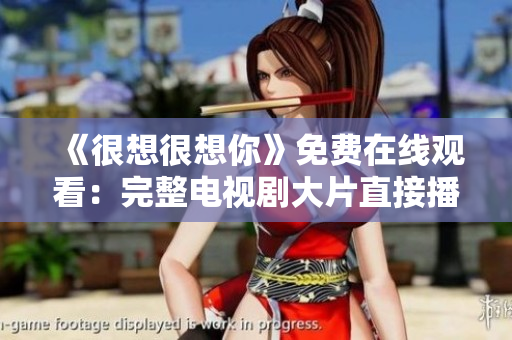 《很想很想你》免费在线观看：完整电视剧大片直接播放