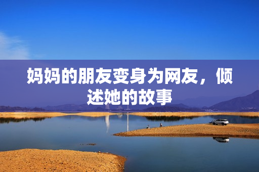妈妈的朋友变身为网友，倾述她的故事