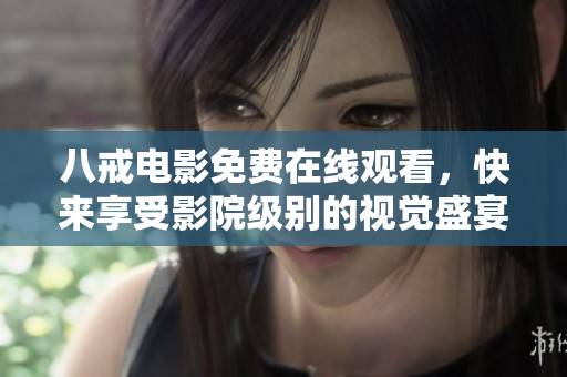 八戒电影免费在线观看，快来享受影院级别的视觉盛宴！