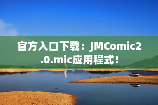 官方入口下载：JMComic2.0.mic应用程式！