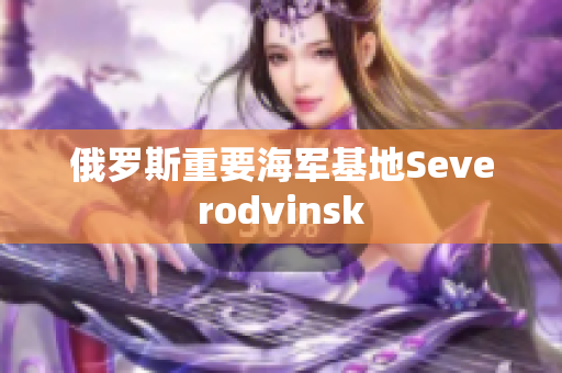 俄罗斯重要海军基地Severodvinsk
