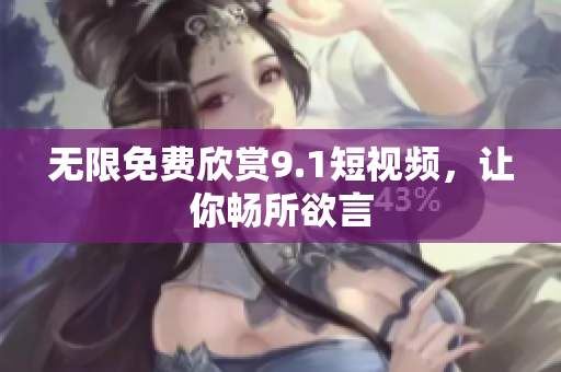 无限免费欣赏9.1短视频，让你畅所欲言