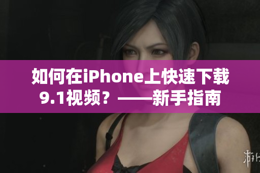 如何在iPhone上快速下载9.1视频？——新手指南