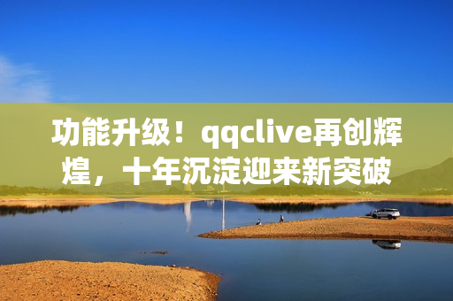 功能升级！qqclive再创辉煌，十年沉淀迎来新突破