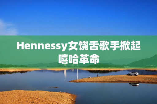 Hennessy女饶舌歌手掀起嘻哈革命