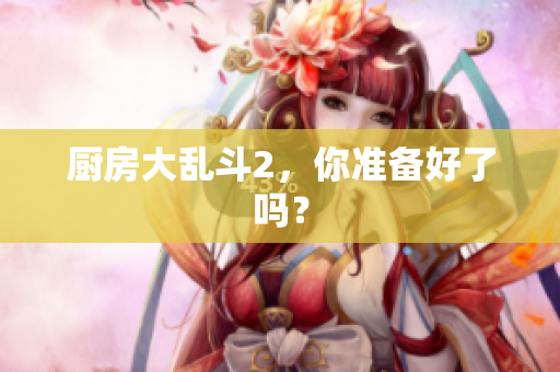 厨房大乱斗2，你准备好了吗？