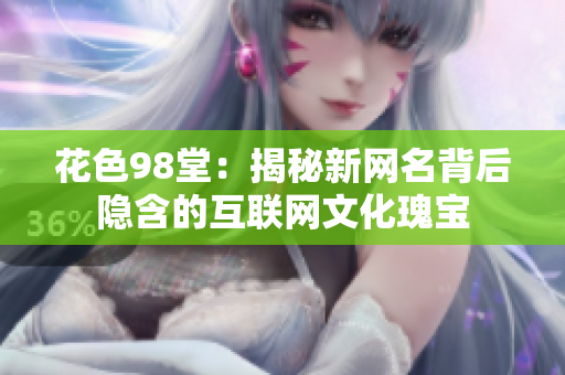 花色98堂：揭秘新网名背后隐含的互联网文化瑰宝