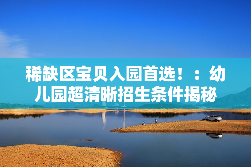 稀缺区宝贝入园首选！：幼儿园超清晰招生条件揭秘