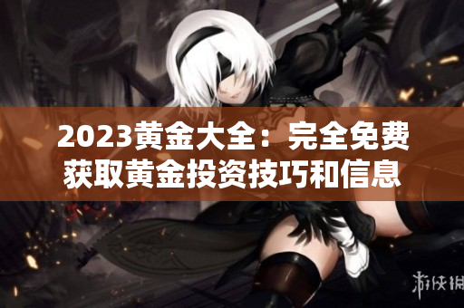 2023黄金大全：完全免费获取黄金投资技巧和信息