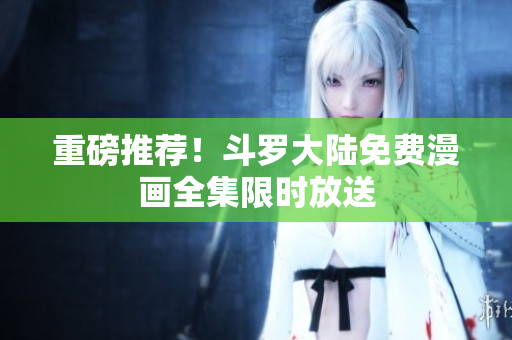 重磅推荐！斗罗大陆免费漫画全集限时放送