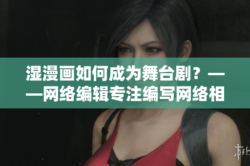 湿漫画如何成为舞台剧？——网络编辑专注编写网络相关文章