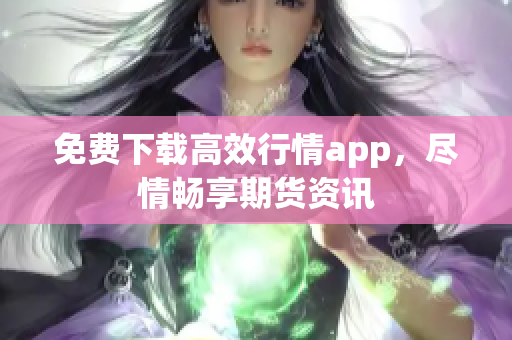 免费下载高效行情app，尽情畅享期货资讯