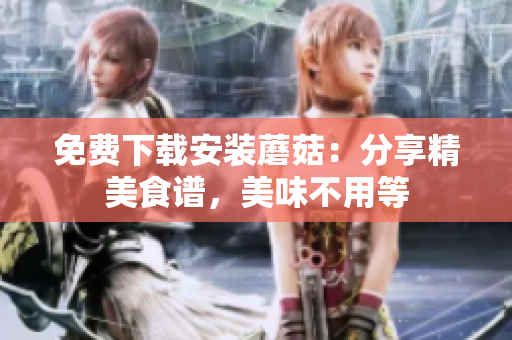 免费下载安装蘑菇：分享精美食谱，美味不用等