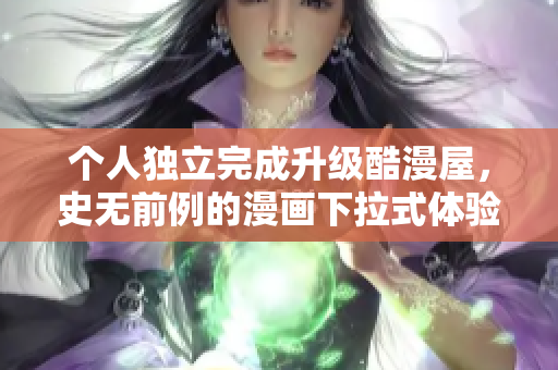 个人独立完成升级酷漫屋，史无前例的漫画下拉式体验