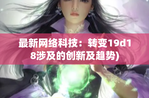 最新网络科技：转变19d18涉及的创新及趋势)