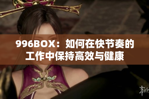 996BOX：如何在快节奏的工作中保持高效与健康