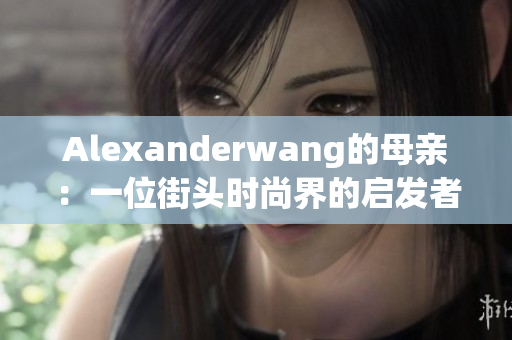 Alexanderwang的母亲：一位街头时尚界的启发者