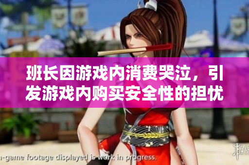 班长因游戏内消费哭泣，引发游戏内购买安全性的担忧