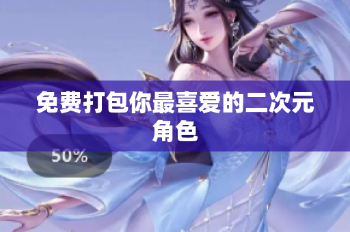 免费打包你最喜爱的二次元角色