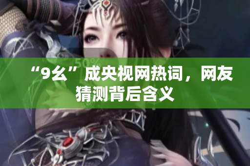 “9幺”成央视网热词，网友猜测背后含义