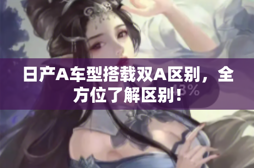 日产A车型搭载双A区别，全方位了解区别！
