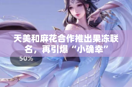 天美和麻花合作推出果冻联名，再引爆“小确幸”
