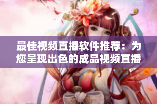 最佳视频直播软件推荐：为您呈现出色的成品视频直播！
