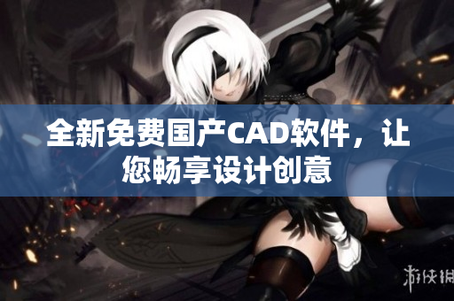 全新免费国产CAD软件，让您畅享设计创意