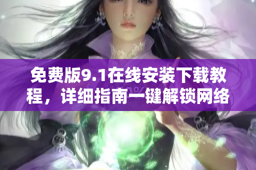 免费版9.1在线安装下载教程，详细指南一键解锁网络编辑全新体验