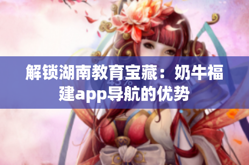 解锁湖南教育宝藏：奶牛福建app导航的优势