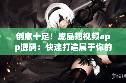 创意十足！成品短视频app源码：快速打造属于你的视频平台