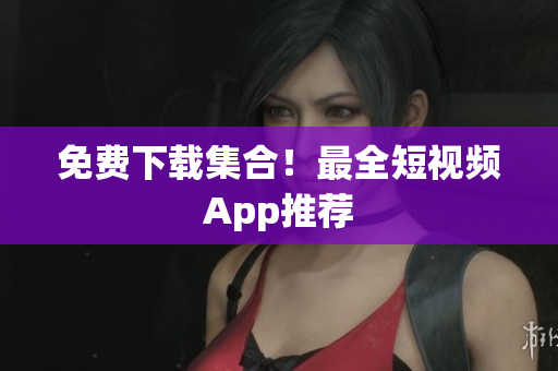 免费下载集合！最全短视频App推荐