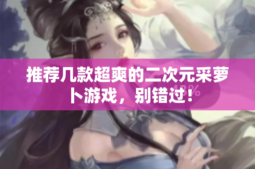 推荐几款超爽的二次元采萝卜游戏，别错过！