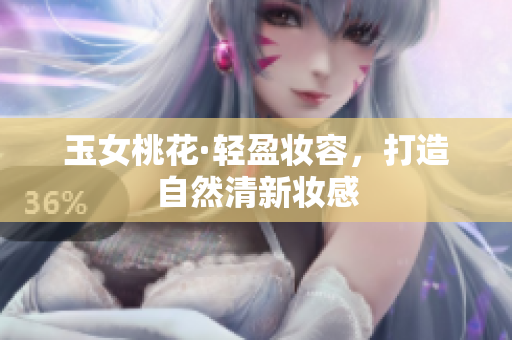 玉女桃花·轻盈妆容，打造自然清新妆感