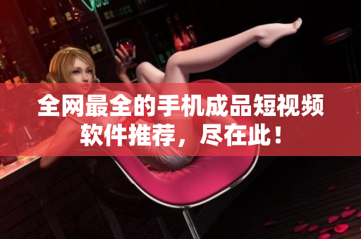 全网最全的手机成品短视频软件推荐，尽在此！