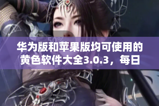 华为版和苹果版均可使用的黄色软件大全3.0.3，每日不限次数下载，快来获取！