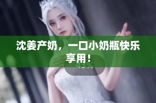 沈姜产奶，一口小奶瓶快乐享用！