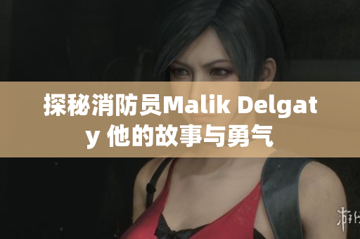 探秘消防员Malik Delgaty 他的故事与勇气