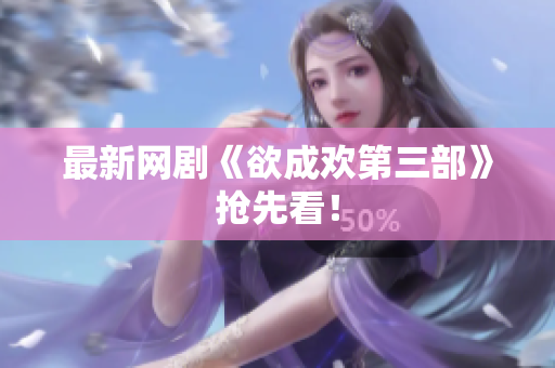 最新网剧《欲成欢第三部》抢先看！