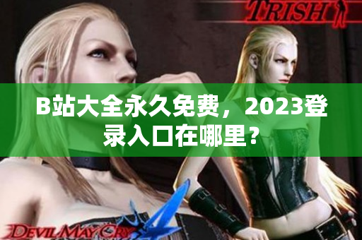 B站大全永久免费，2023登录入口在哪里？