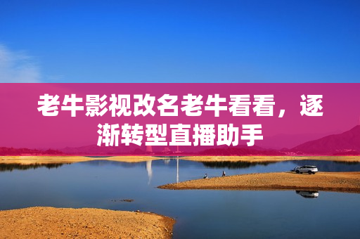 老牛影视改名老牛看看，逐渐转型直播助手