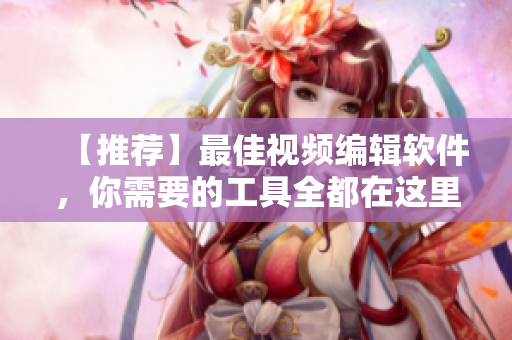 【推荐】最佳视频编辑软件，你需要的工具全都在这里！