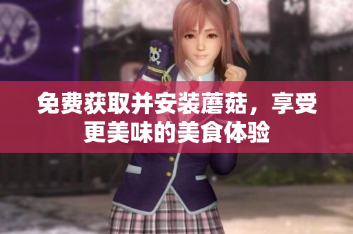 免费获取并安装蘑菇，享受更美味的美食体验
