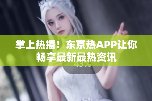 掌上热播！东京热APP让你畅享最新最热资讯