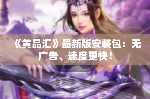 《黄品汇》最新版安装包：无广告、速度更快！