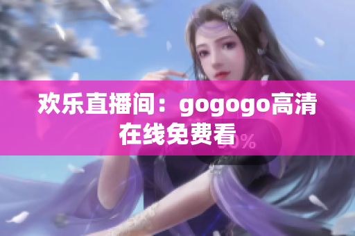 欢乐直播间：gogogo高清在线免费看