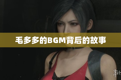 毛多多的BGM背后的故事