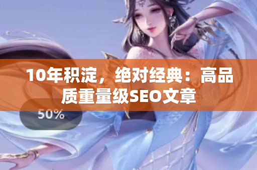 10年积淀，绝对经典：高品质重量级SEO文章