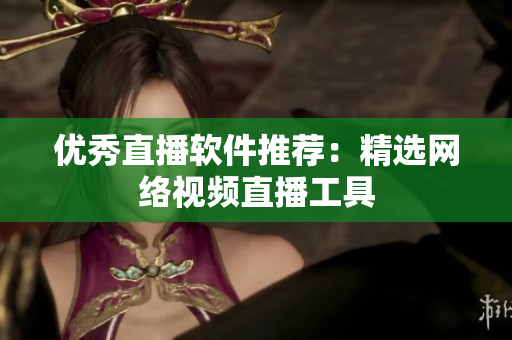 优秀直播软件推荐：精选网络视频直播工具