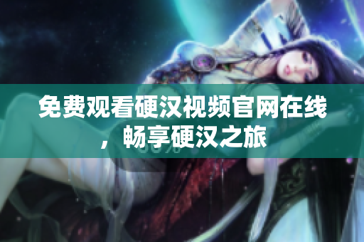 免费观看硬汉视频官网在线，畅享硬汉之旅